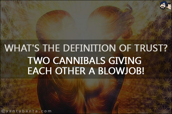 What's the definition of trust?<br/>
Two cannibals giving each other a blowjob!