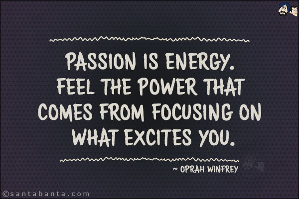 Passion is energy. Feel the power that comes from focusing on what excites you.
