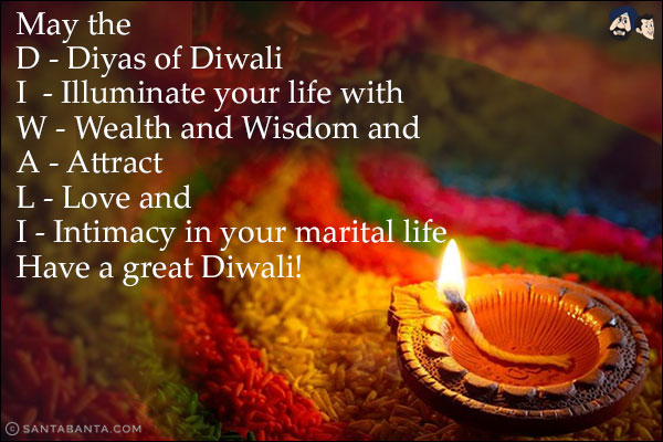 May the<br/>
D - Diyas of Diwali<br/>
I  - Illuminate your life with<br/>
W - Wealth and Wisdom and<br/>
A - Attract<br/>
L - Love and<br/>
I - Intimacy in your marital life<br/>
Have a great Diwali!