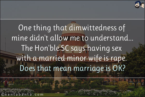 One thing that dimwittedness of mine didn't allow me to understand...<br/>


The Hon'ble SC says having sex with a married minor wife is rape. Does that mean marriage is OK?