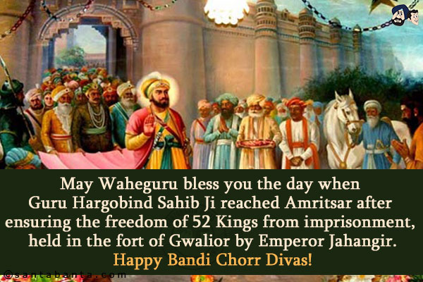 May Waheguru bless you the day when Guru Hargobind Sahib Ji reached Amritsar after ensuring the freedom of 52 Kings from imprisonment, held in the fort of Gwalior by Emperor Jahangir.<br/>
Happy Bandi Chorr Divas!