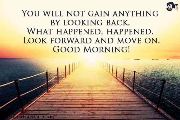 You will not gain anything by looking back. What happened, happened. Look forward and move on.<br/>
Good Morning!