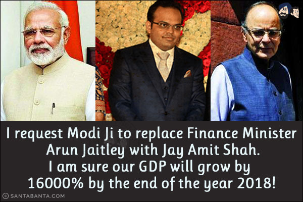 I request Modi Ji to replace Finance Minister Arun Jaitley with Jay Amit Shah.<br/>
I am sure our GDP will grow by 16000% by the end of the year 2018