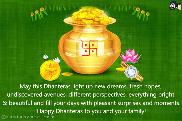 May this Dhanteras light up new dreams, fresh hopes, undiscovered avenues, different perspectives, everything bright & beautiful and fill your days with pleasant surprises and moments.<br/>
Happy Dhanteras to you and your family!