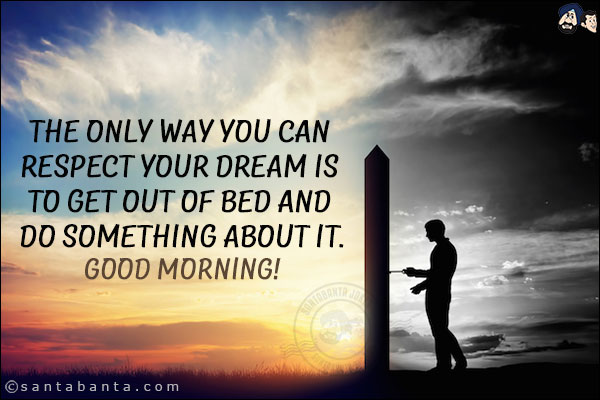 The only way you can respect your dream is to get out of bed and do something about it.<br/>
Good Morning!