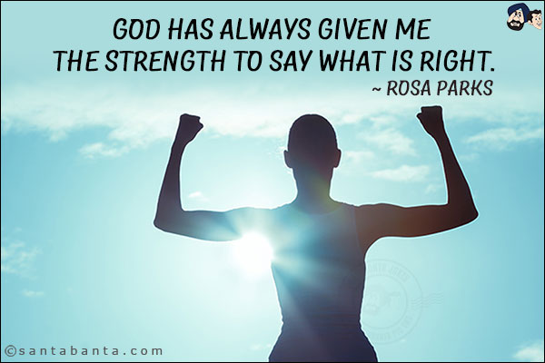 God has always given me the strength to say what is right.