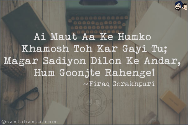 Ai Maut Aa Ke Humko Khamosh Toh Kar Gayi Tu;<br/>
Magar Sadiyon Dilon Ke Andar, Hum Goonjte Rahenge!