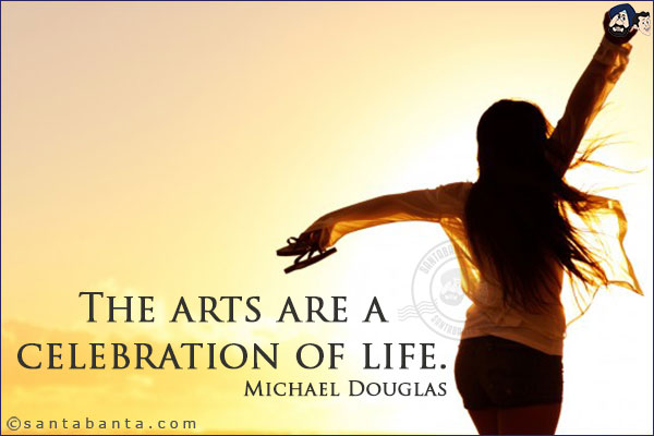 The arts are a celebration of life.