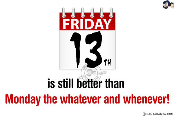 Friday the 13th is still better than Monday the whatever and whenever!