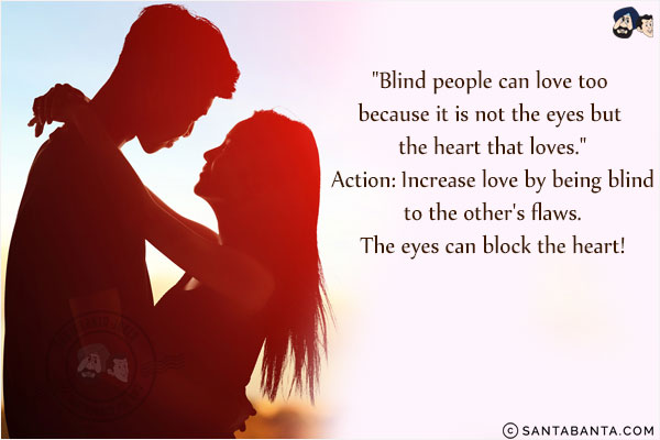 `Blind people can love too because it is not the eyes but the heart that loves.`<br/>
Action: Increase love by being blind to the other's flaws. The eyes can block the heart!