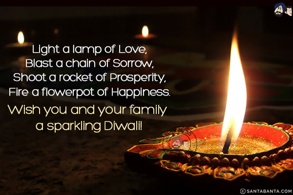 Light a lamp of Love,<br/>
Blast a chain of Sorrow,<br/>
Shoot a rocket of Prosperity,<br/>
Fire a flowerpot of Happiness.<br/>
Wish you and your family a sparkling Diwali!