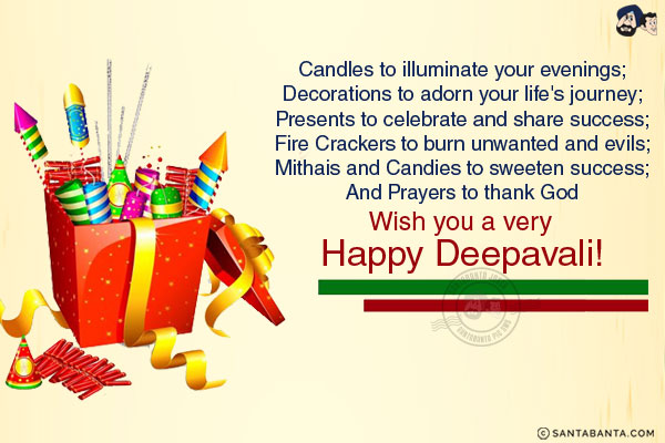 Candles to illuminate your evenings;<br/>
Decorations to adorn your life's journey;<br/>
Presents to celebrate and share success;<br/>
Fire Crackers to burn unwanted and evils;<br/>
Mithais and Candies to sweeten success;<br/>
And Prayers to thank God.<br/>
Wish you a very Happy Deepavali!