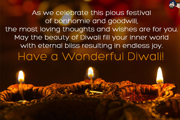 As we celebrate this pious festival of bonhomie and goodwill, the most loving thoughts and wishes are for you. May the beauty of Diwali fill your inner world with eternal bliss resulting in endless joy.<br/>
Have a Wonderful Diwali!