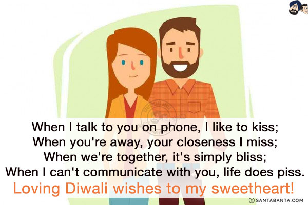 When I talk to you on phone, I like to kiss;<br/>
When you're away, your closeness I miss;<br/>
When we're together, it's simply bliss;<br/>
When I can't communicate with you, life does piss.<br/>
Loving Diwali wishes to my sweetheart!