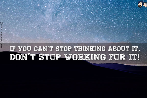 If you can't stop thinking about it, don't stop working for it!