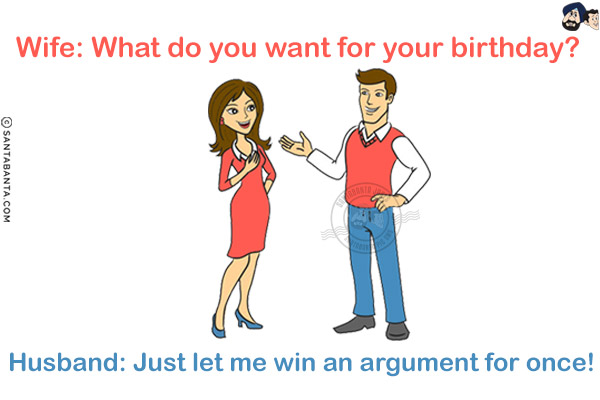 Wife: What do you want for your birthday?<br/>
Husband: Just let me win an argument for once!