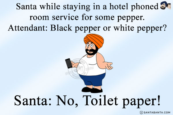 Santa while staying in a hotel phoned room service for some pepper.<br/>
Attendant: Black pepper or white pepper?<br/>
Santa: No, Toilet paper!