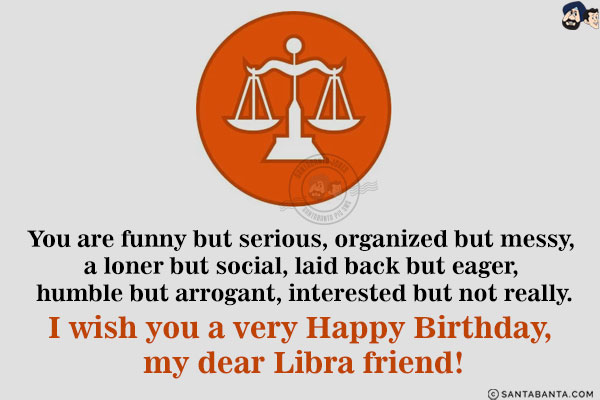 You are funny but serious, organized but messy, a loner but social, laid back but eager, humble but arrogant, interested but not really.<br/>
I wish you a very Happy Birthday, my dear Libra friend!