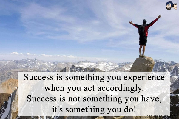 Success is something you experience when you act accordingly. Success is not something you have, it's something you do!