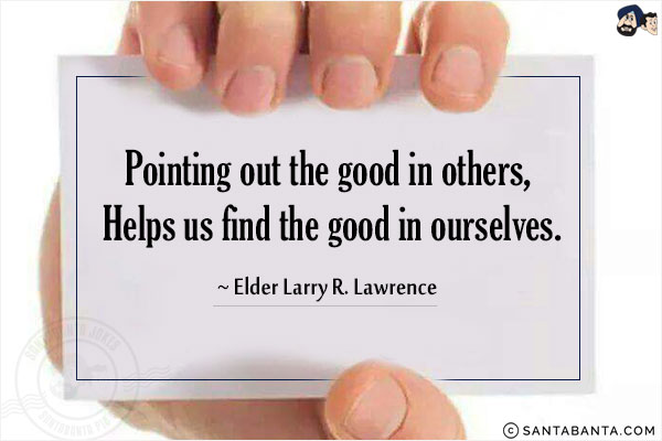 Pointing out the good in others, Helps us find the good in ourselves.