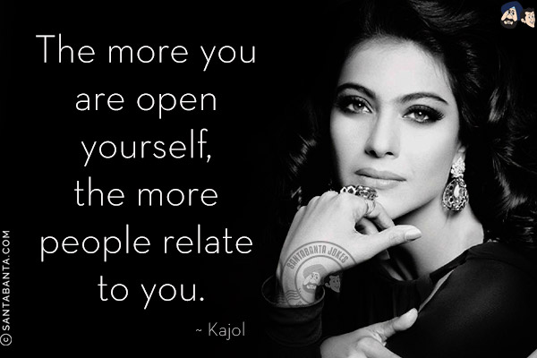 The more you are open yourself, the more people relate to you.