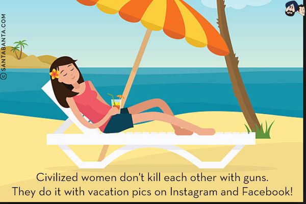 Civilized women don't kill each other with guns.<br/>
They do it with vacation pics on Instagram and Facebook!