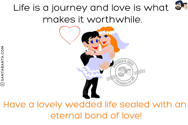 Life is a journey and love is what makes it worthwhile.<br/>
Have a lovely wedded life sealed with an eternal bond of love!