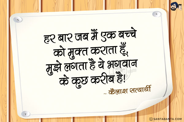 हर बार जब मैं एक बच्चे को मुक्त कराता हूँ, मुझे लगता है ये भगवान के कुछ करीब है।