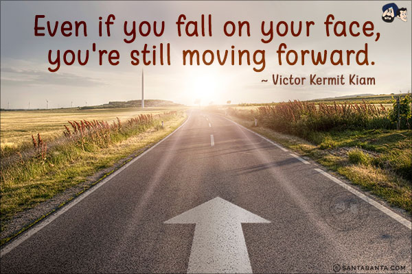 Even if you fall on your face, you're still moving forward.