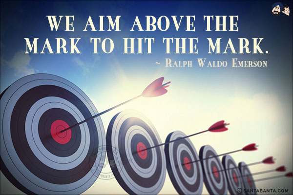 We aim above the mark to hit the mark.