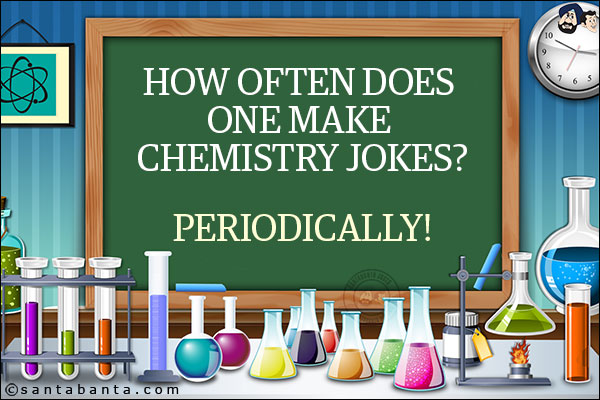 How often does one make chemistry jokes?<br/>
Periodically!