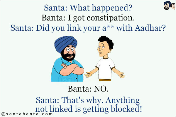 Santa: What happened?<br/>
Banta: I got constipation.<br/>
Santa: Did you link your a** with Aadhar?<br/>
Banta: NO.<br/>
Santa: That's why. Anything not linked is getting blocked!