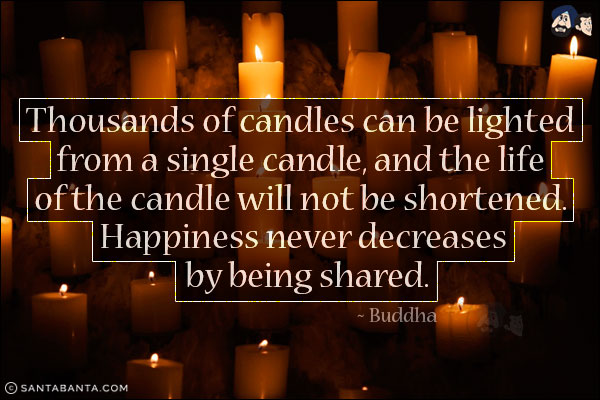 Thousands of candles can be lighted from a single candle, and the life of the candle will not be shortened. Happiness never decreases by being shared.