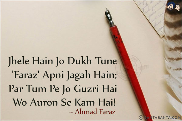 Jhele Hain Jo Dukh Tune 'Faraz' Apni Jagah Hain;<br/>
Par Tum Pe Jo Guzri Hai Wo Auron Se Kam Hai!