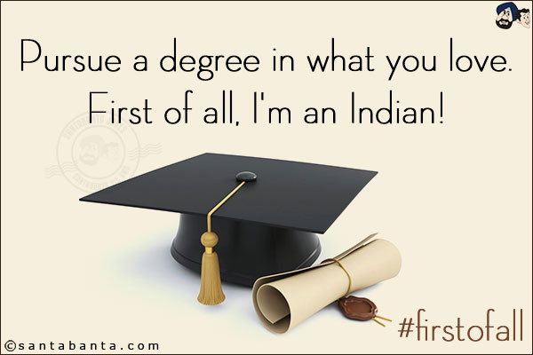 Pursue a degree in what you love.<br/>
First of all, I'm an Indian!<br/>
#firstofall