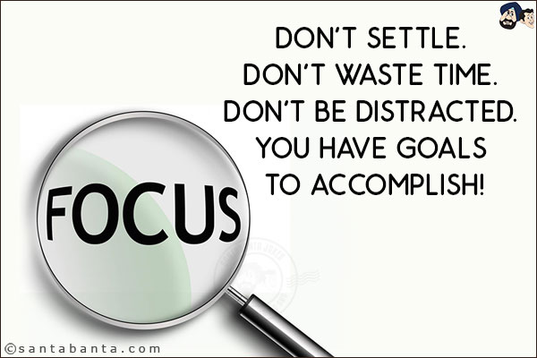 Focus.<br/>
Don't settle. <br/>
Don't waste time. <br/>
Don't be distracted. <br/>
You have goals to accomplish!