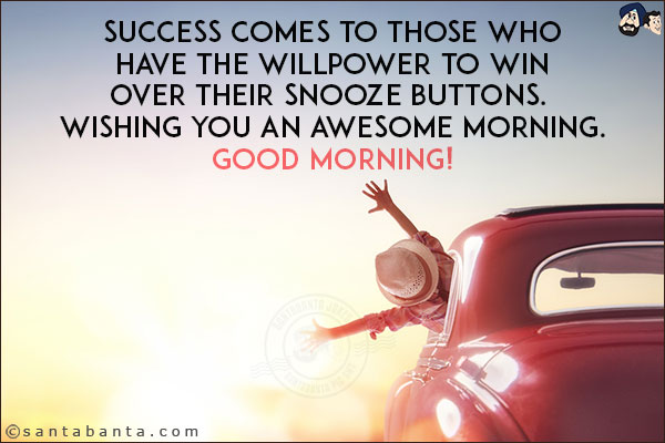 Success comes to those who have the willpower to win over their snooze buttons. Wishing you an awesome morning.<br/>
Good Morning!