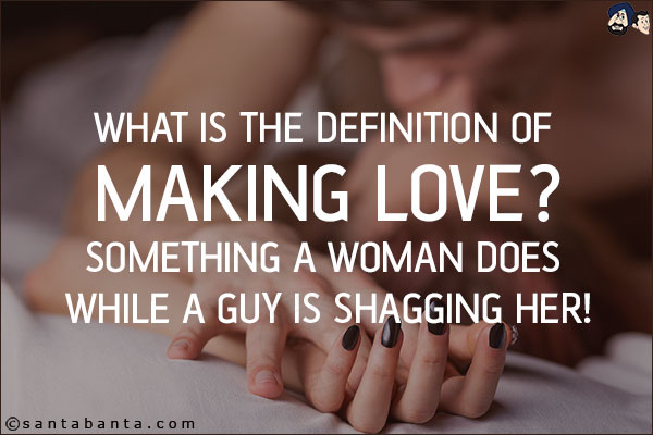 What is the definition of making love?<br/>
Something a woman does while a guy is shagging her!