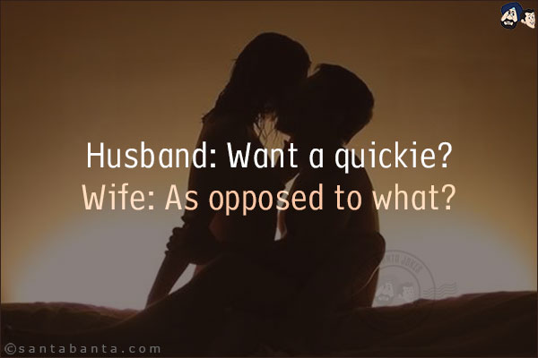 Husband: Want a quickie?<br/>
Wife: As opposed to what?