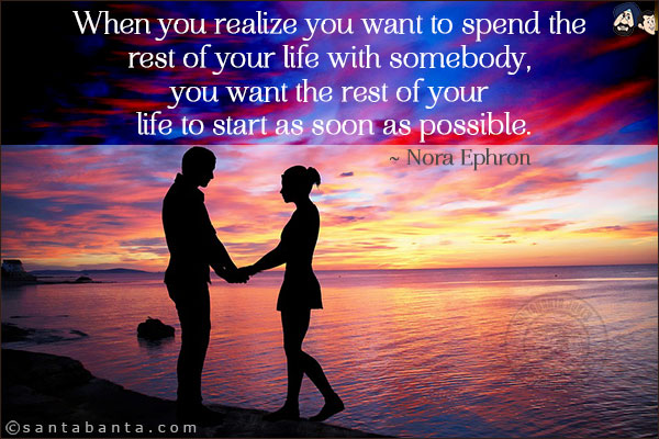 When you realize you want to spend the rest of your life with somebody, you want the rest of your life to start as soon as possible.