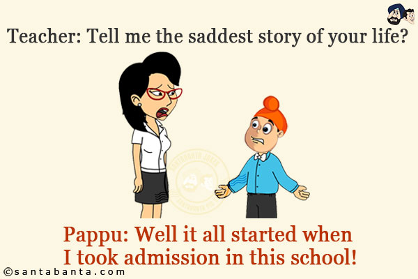 Teacher: Tell me the saddest story of your life?<br/>
Pappu: Well it all started when I took admission in this school!