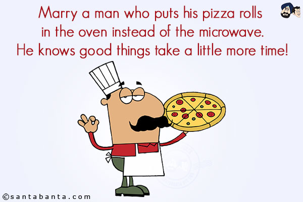 Marry a man who puts his pizza rolls in the oven instead of the microwave.<br/>
He knows good things take a little more time!