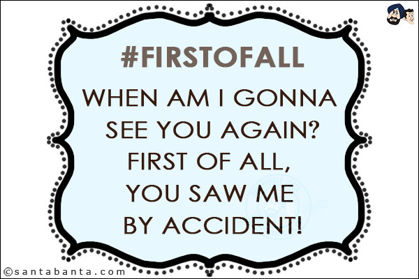 <b>#firstofall</b><br/><br/>
 
When am I gonna see you again?<br/>
First of all, you saw me by accident!