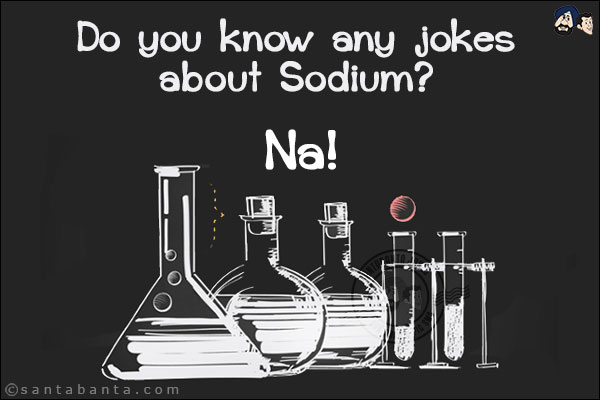 Do you know any jokes about Sodium? <br/>
Na!