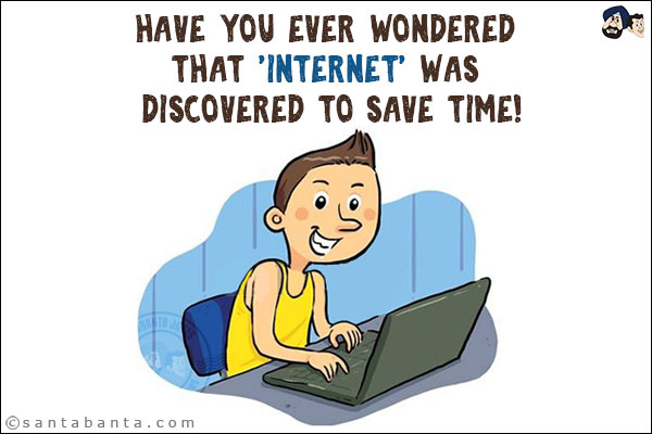 Have you ever wondered that 'Internet' was discovered to save time!
