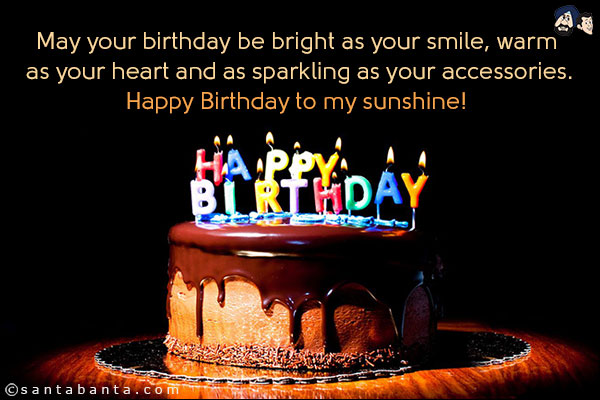 May your birthday be bright as your smile, warm as your heart and as sparkling as your accessories.<br/>
Happy Birthday to my sunshine!