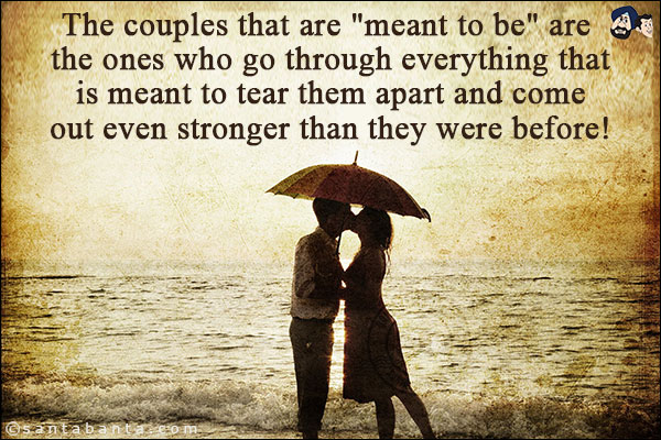 The couples that are `meant to be` are the ones who go through everything that is meant to tear them apart and come out even stronger than they were before!
