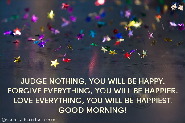 Judge nothing, you will be happy.<br/>
Forgive everything, you will be happier.<br/>
Love everything, you will be happiest.<br/>
Good Morning!