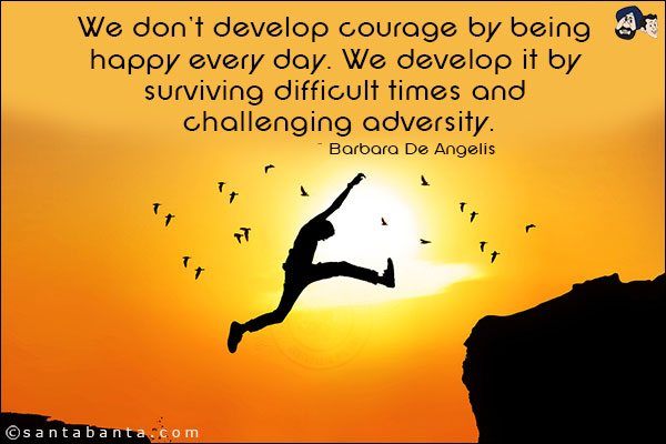 We don't develop courage by being happy every day. We develop it by surviving difficult times and challenging adversity. 