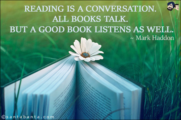 Reading is a conversation. All books talk. But a good book listens as well.